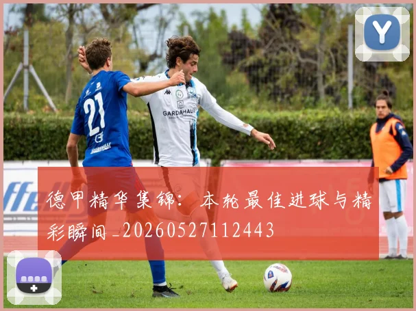 德甲精华集锦:本轮最佳进球与精彩瞬间_20260527112443