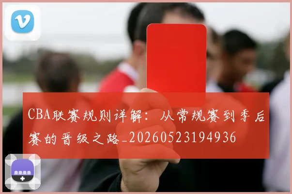 CBA联赛规则详解：从常规赛到季后赛的晋级之路_20260523194936