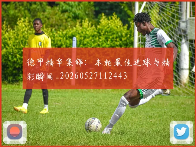 德甲精华集锦：本轮最佳进球与精彩瞬间_20260527112443