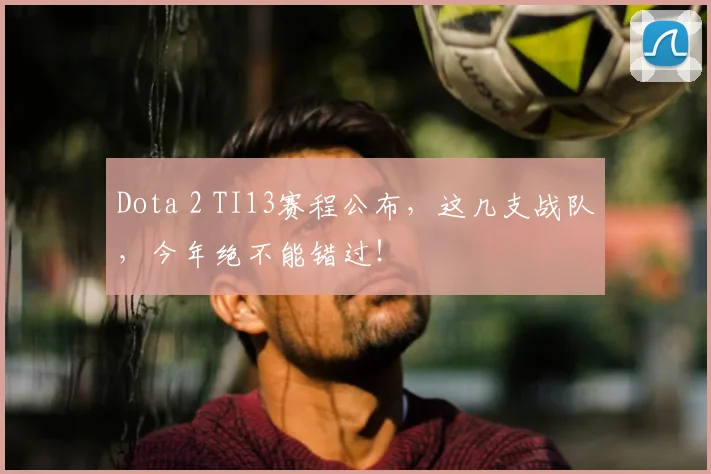 Dota 2 TI13赛程公布，这几支战队，今年绝不能错过！