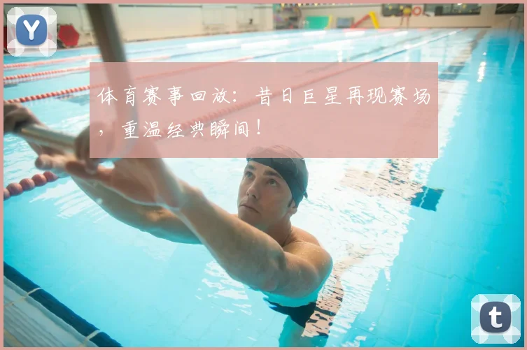 体育赛事回放：昔日巨星再现赛场，重温经典瞬间！