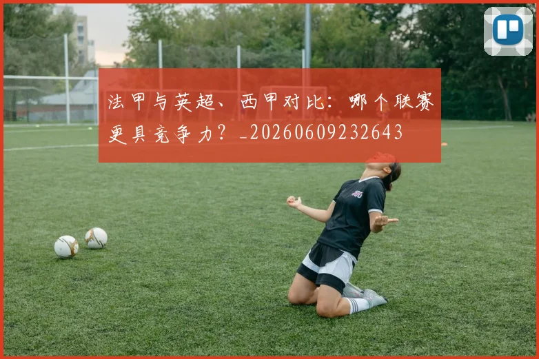 法甲与英超、西甲对比:哪个联赛更具竞争力?_20260609232643