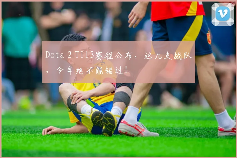 Dota 2 TI13赛程公布，这几支战队，今年绝不能错过！