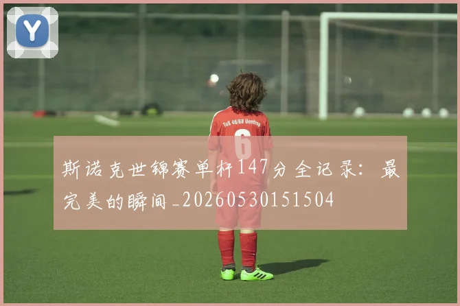 斯诺克世锦赛单杆147分全记录：最完美的瞬间_20260530151504