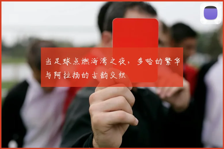 当足球点燃海湾之夜，多哈的繁华与阿拉扬的古韵交织