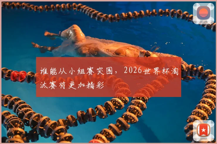 谁能从小组赛突围，2026世界杯淘汰赛将更加精彩