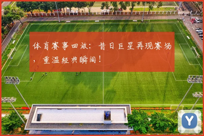 体育赛事回放:昔日巨星再现赛场,重温经典瞬间!