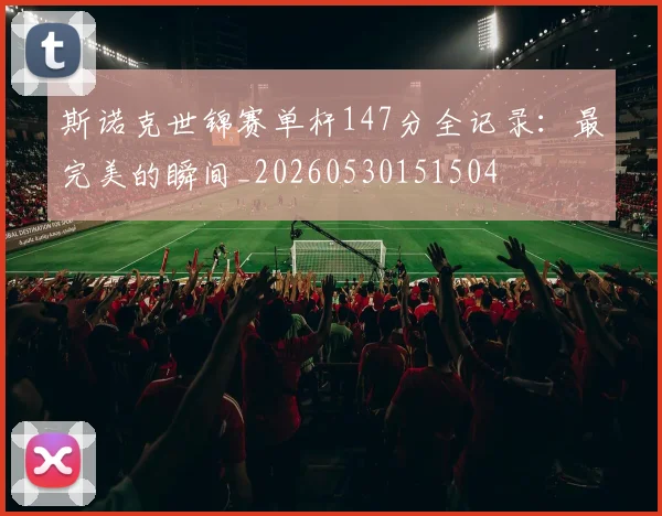 斯诺克世锦赛单杆147分全记录：最完美的瞬间_20260530151504