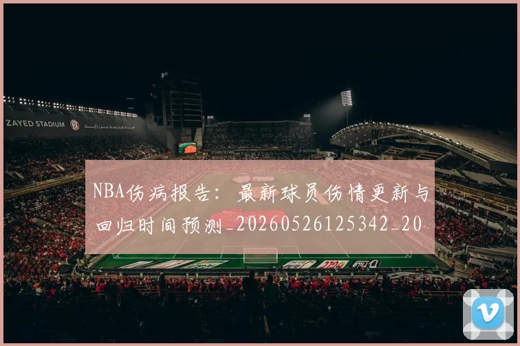 NBA伤病报告：最新球员伤情更新与回归时间预测_20260526125342_20260606165611