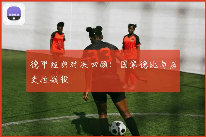 德甲经典对决回顾:国家德比与历史性战役
