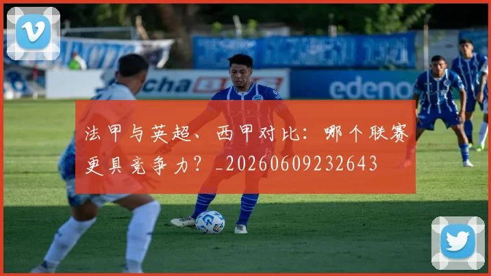 法甲与英超、西甲对比:哪个联赛更具竞争力?_20260609232643