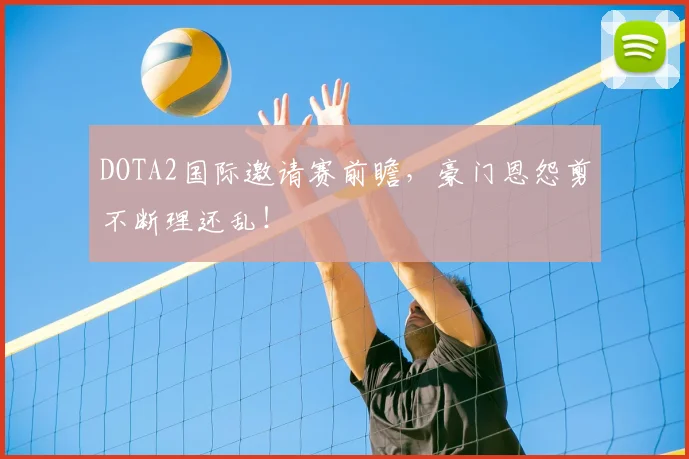 DOTA2国际邀请赛前瞻，豪门恩怨剪不断理还乱！