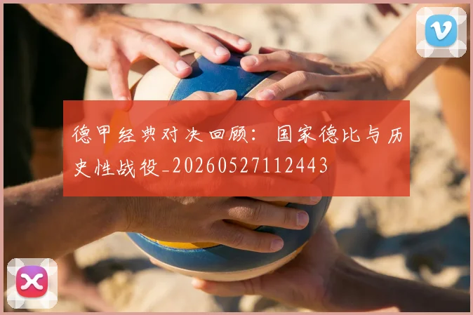 德甲经典对决回顾：国家德比与历史性战役_20260527112443