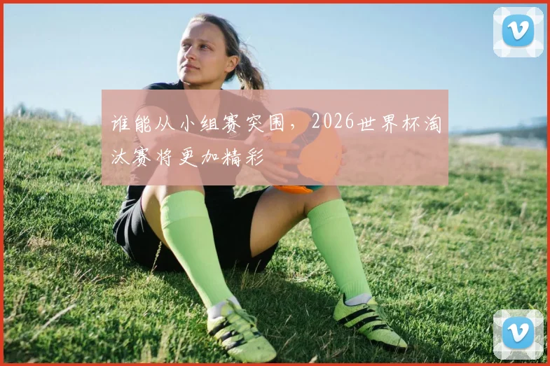 谁能从小组赛突围，2026世界杯淘汰赛将更加精彩